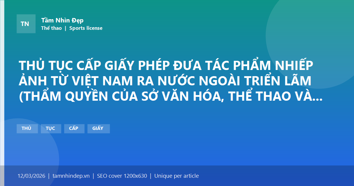 THỦ TỤC CẤP GIẤY PHÉP ĐƯA TÁC PHẨM NHIẾP ẢNH TỪ VIỆT NAM RA NƯỚC NGOÀI TRIỂN LÃM (THẨM QUYỀN CỦA SỞ VĂN HÓA, THỂ THAO VÀ DU LỊCH/SỞ VĂN HÓA VÀ THỂ THAO)