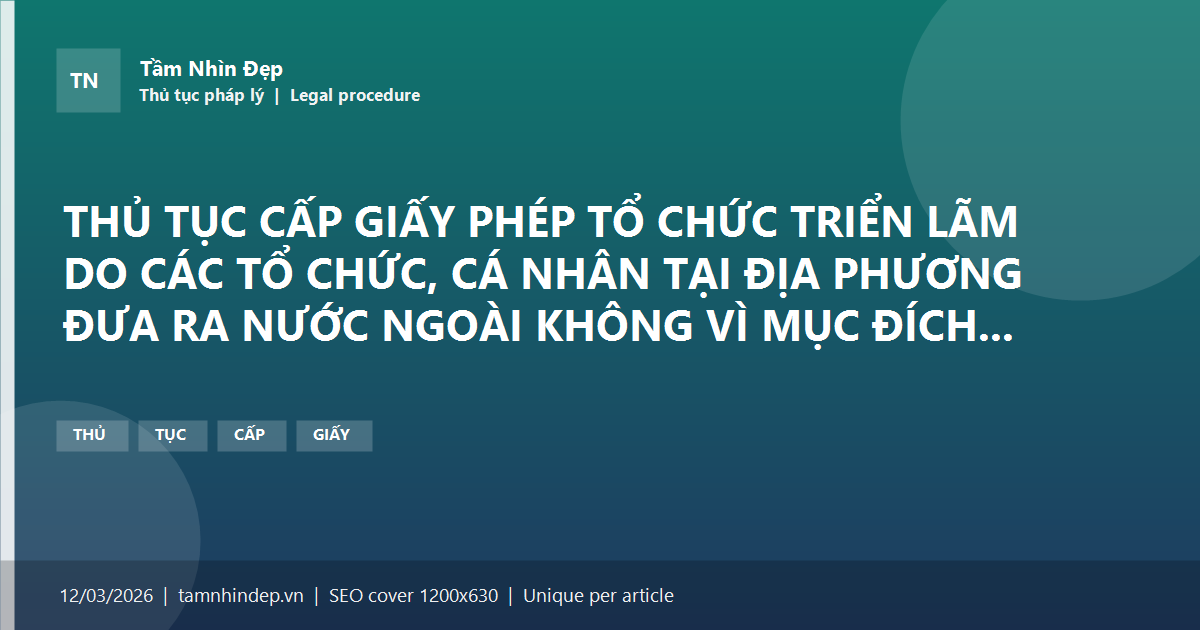THỦ TỤC CẤP GIẤY PHÉP TỔ CHỨC TRIỂN LÃM DO CÁC TỔ CHỨC, CÁ NHÂN TẠI ĐỊA PHƯƠNG ĐƯA RA NƯỚC NGOÀI KHÔNG VÌ MỤC ĐÍCH THƯƠNG MẠI