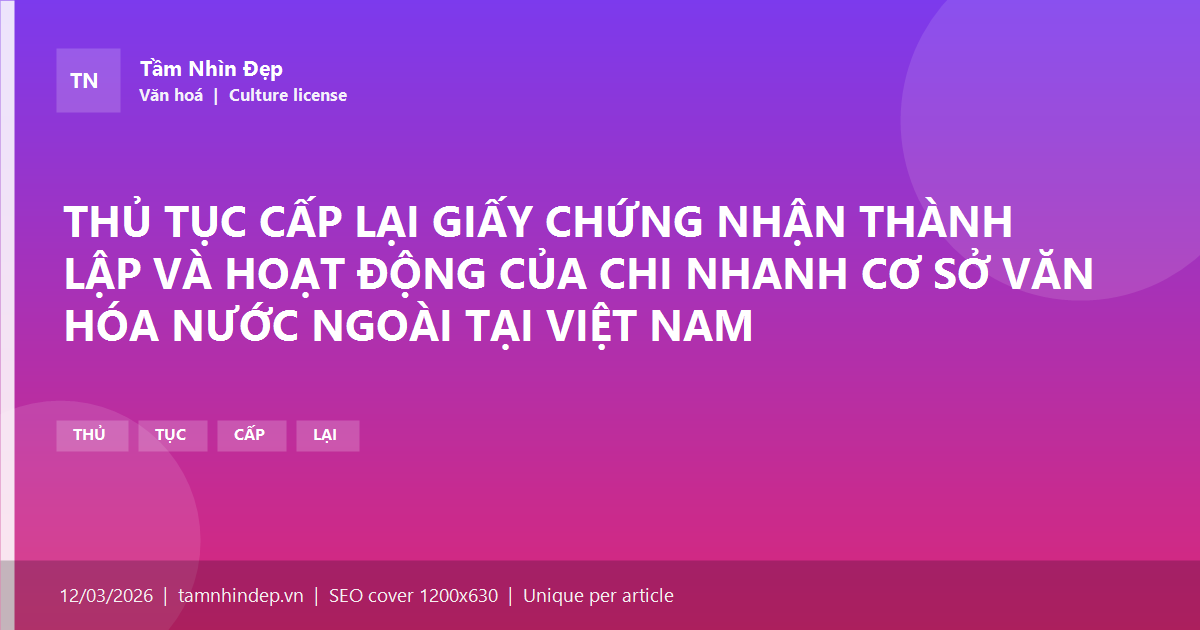 THỦ TỤC CẤP LẠI GIẤY CHỨNG NHẬN THÀNH LẬP VÀ HOẠT ĐỘNG CỦA CHI NHANH CƠ SỞ VĂN HÓA NƯỚC NGOÀI TẠI VIỆT NAM