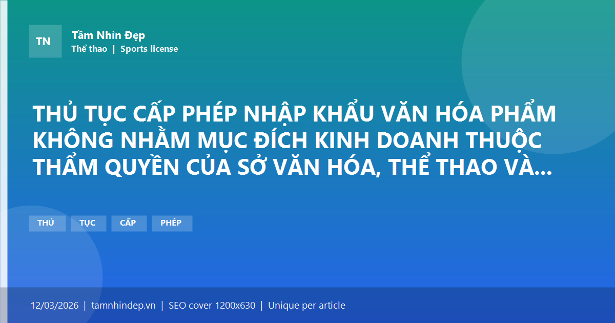 THỦ TỤC CẤP PHÉP NHẬP KHẨU VĂN HÓA PHẨM KHÔNG NHẰM MỤC ĐÍCH KINH DOANH THUỘC THẨM QUYỀN CỦA SỞ VĂN HÓA, THỂ THAO VÀ DU LỊCH/ SỞ VĂN HÓA VÀ THỂ THAO