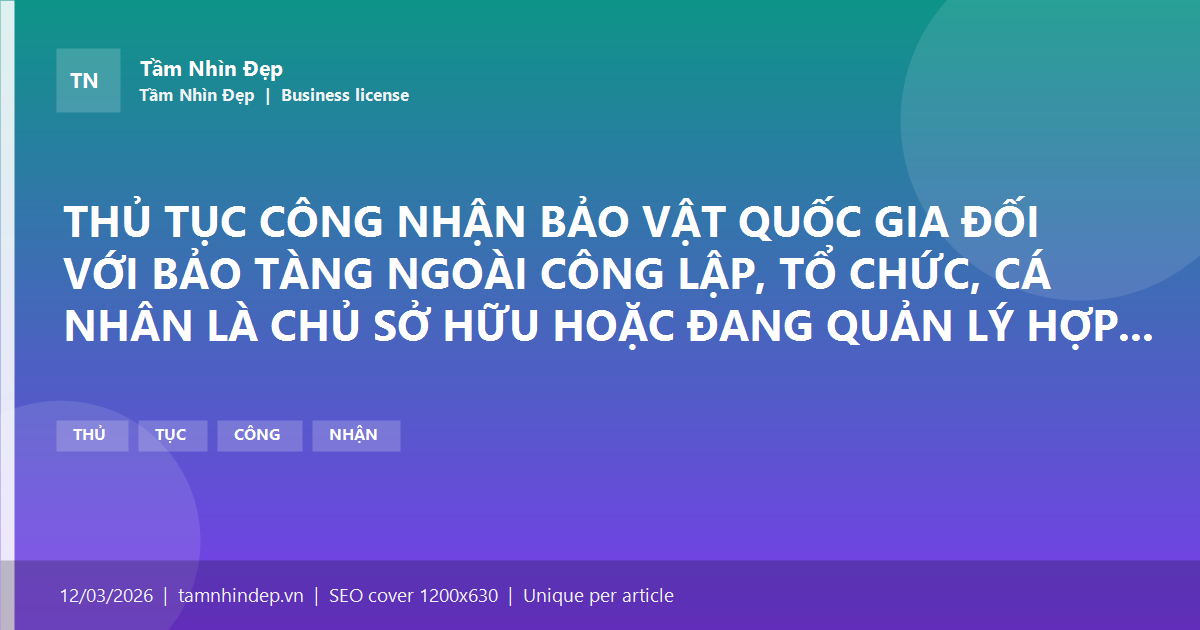 THỦ TỤC CÔNG NHẬN BẢO VẬT QUỐC GIA ĐỐI VỚI BẢO TÀNG NGOÀI CÔNG LẬP, TỔ CHỨC, CÁ NHÂN LÀ CHỦ SỞ HỮU HOẶC ĐANG QUẢN LÝ HỢP PHÁP HIỆN VẬT