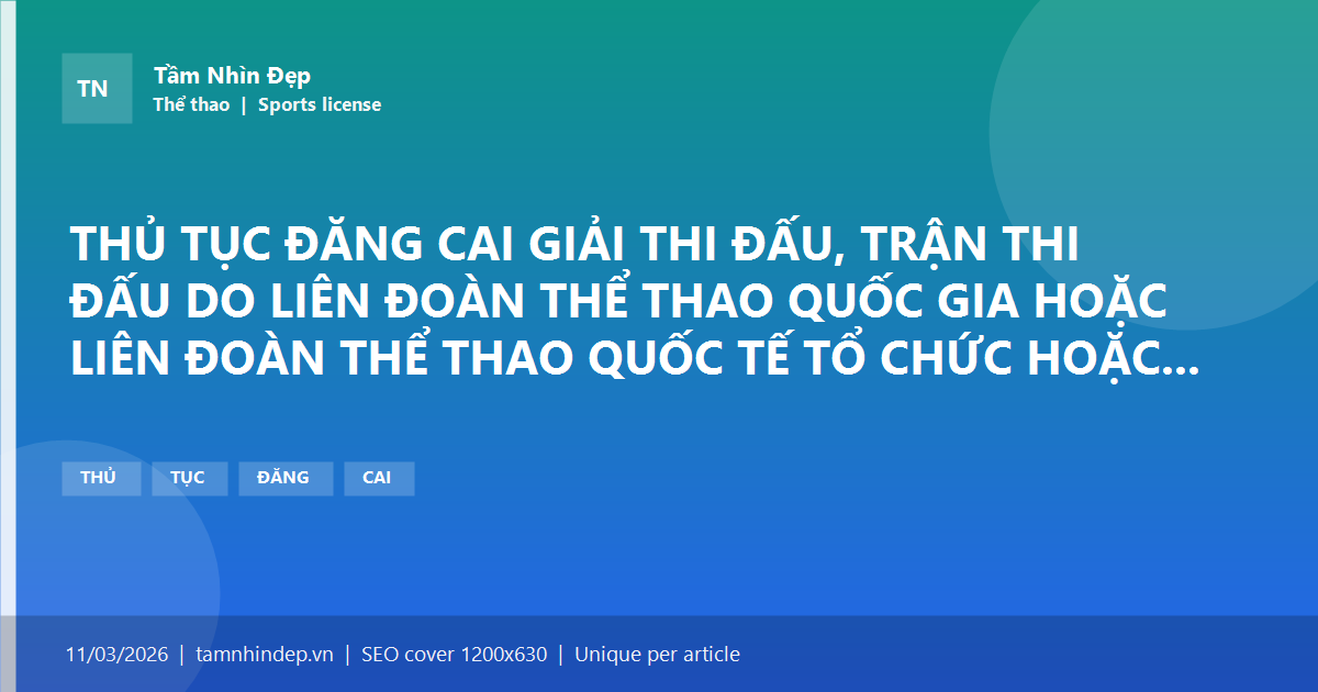 THỦ TỤC ĐĂNG CAI GIẢI THI ĐẤU, TRẬN THI ĐẤU DO LIÊN ĐOÀN THỂ THAO QUỐC GIA HOẶC LIÊN ĐOÀN THỂ THAO QUỐC TẾ TỔ CHỨC HOẶC ĐĂNG CAI TỔ CHỨC