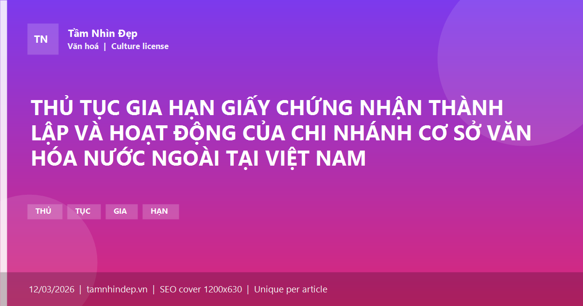 THỦ TỤC GIA HẠN GIẤY CHỨNG NHẬN THÀNH LẬP VÀ HOẠT ĐỘNG CỦA CHI NHÁNH CƠ SỞ VĂN HÓA NƯỚC NGOÀI TẠI VIỆT NAM
