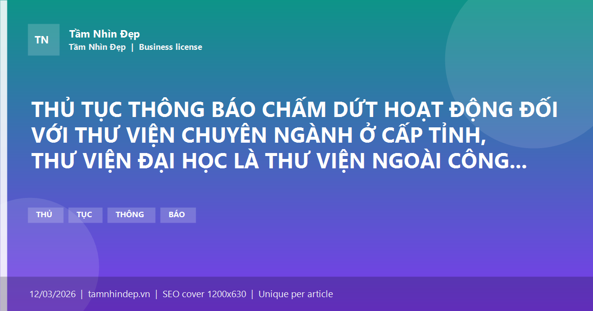 THỦ TỤC THÔNG BÁO CHẤM DỨT HOẠT ĐỘNG ĐỐI VỚI THƯ VIỆN CHUYÊN NGÀNH Ở CẤP TỈNH, THƯ VIỆN ĐẠI HỌC LÀ THƯ VIỆN NGOÀI CÔNG LẬP, THƯ VIỆN CỦA TỔ CHỨC, CÁ NHÂN NƯỚC NGOÀI CÓ PHỤC VỤ NGƯỜI VIỆT NAM