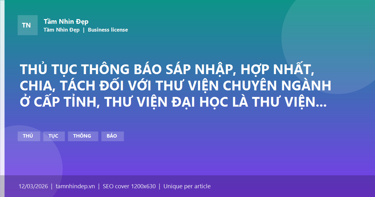 THỦ TỤC THÔNG BÁO SÁP NHẬP, HỢP NHẤT, CHIA, TÁCH ĐỐI VỚI THƯ VIỆN CHUYÊN NGÀNH Ở CẤP TỈNH, THƯ VIỆN ĐẠI HỌC LÀ THƯ VIỆN NGOÀI CÔNG LẬP, THƯ VIỆN CỦA TỔ CHỨC CÁ NHÂN NƯỚC NGOÀI CÓ PHỤC VỤ NGƯỜI VIỆT NAM