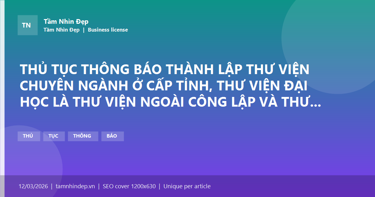 THỦ TỤC THÔNG BÁO THÀNH LẬP THƯ VIỆN CHUYÊN NGÀNH Ở CẤP TỈNH, THƯ VIỆN ĐẠI HỌC LÀ THƯ VIỆN NGOÀI CÔNG LẬP VÀ THƯ VIỆN CỦA TỔ CHỨC, CÁ NHÂN NƯỚC NGOÀI CÓ PHỤC VỤ NGƯỜI VIỆT NAM