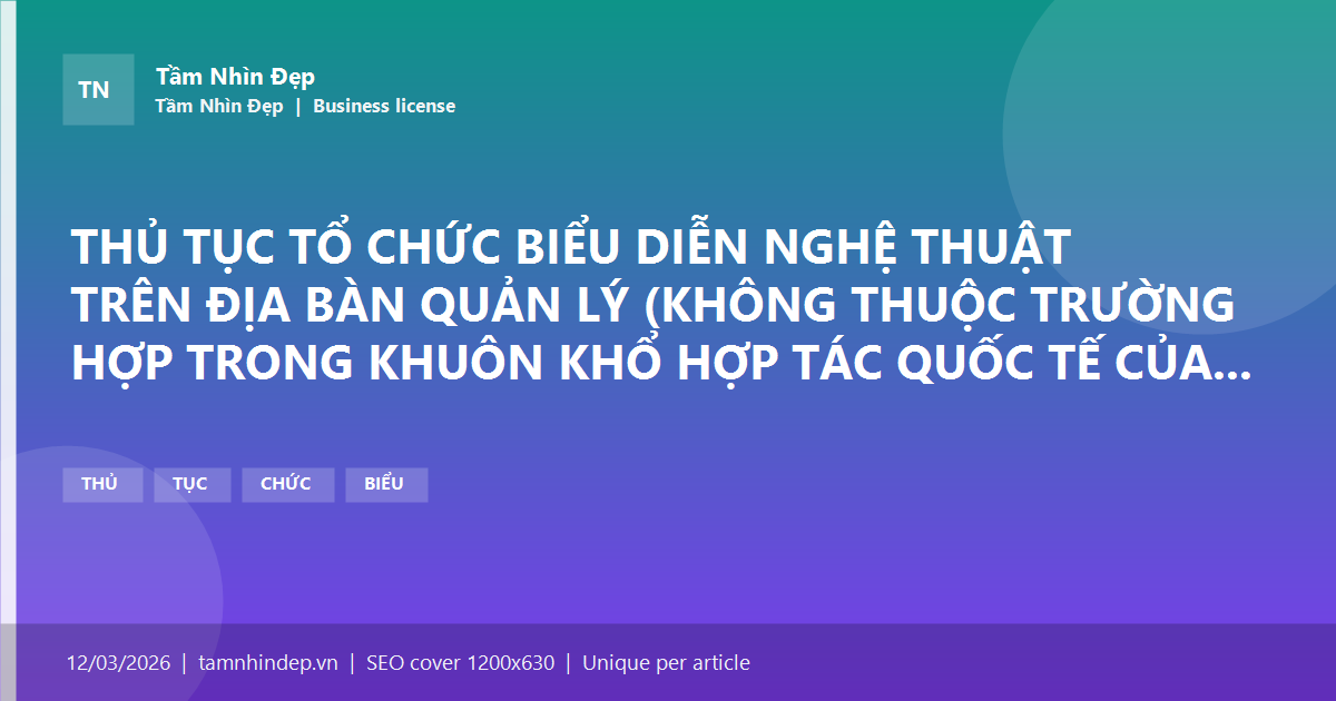 THỦ TỤC TỔ CHỨC BIỂU DIỄN NGHỆ THUẬT TRÊN ĐỊA BÀN QUẢN LÝ (KHÔNG THUỘC TRƯỜNG HỢP TRONG KHUÔN KHỔ HỢP TÁC QUỐC TẾ CỦA CÁC HỘI CHUYÊN NGÀNH VỀ NGHỆ THUẬT BIỂU DIỄN THUỘC TRUNG ƯƠNG, ĐƠN VỊ SỰ NGHIỆP CÔNG LẬP CÓ CHỨC NĂNG BIỂU DIỄN NGHỆ THUẬT THUỘC TRUNG ƯƠNG)